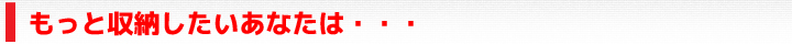 もっと収納したいあなたは・・・